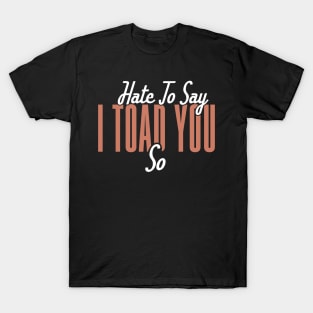 Hate To Say I Toad You So T-Shirt